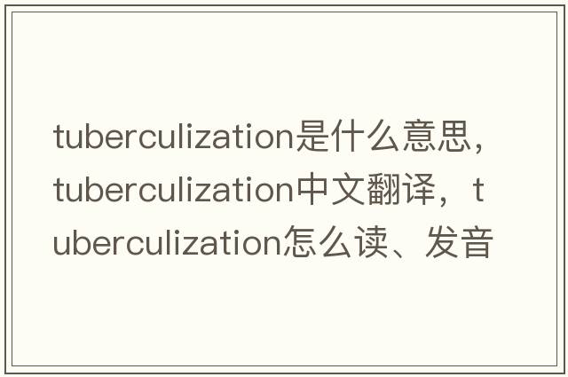 tuberculization是什么意思，tuberculization中文翻譯，tuberculization怎么讀、發(fā)音、用法及例句