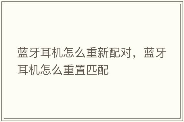 藍(lán)牙耳機(jī)怎么重新配對(duì)，藍(lán)牙耳機(jī)怎么重置匹配