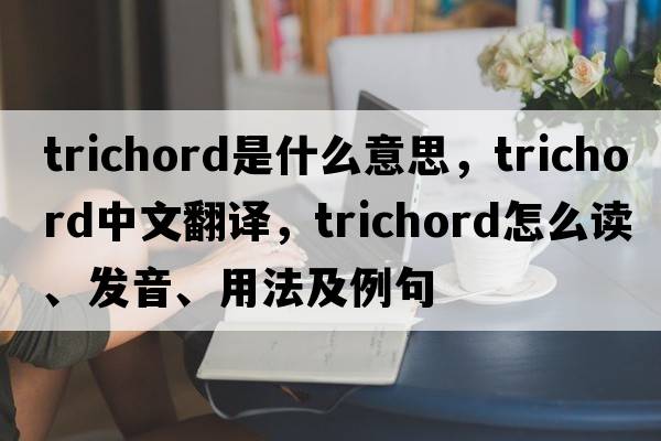 trichord是什么意思，trichord中文翻譯，trichord怎么讀、發(fā)音、用法及例句