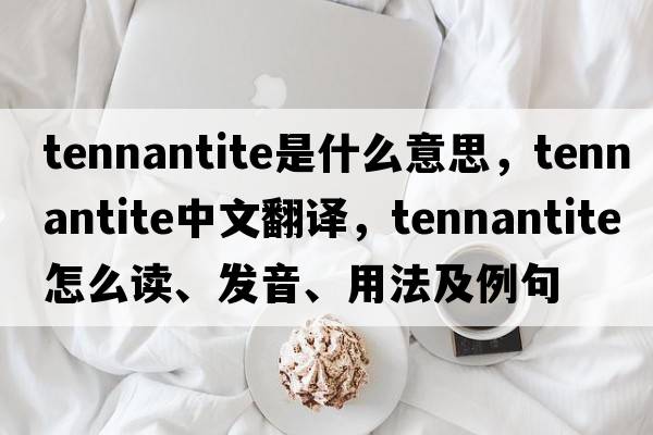 tennantite是什么意思，tennantite中文翻譯，tennantite怎么讀、發(fā)音、用法及例句