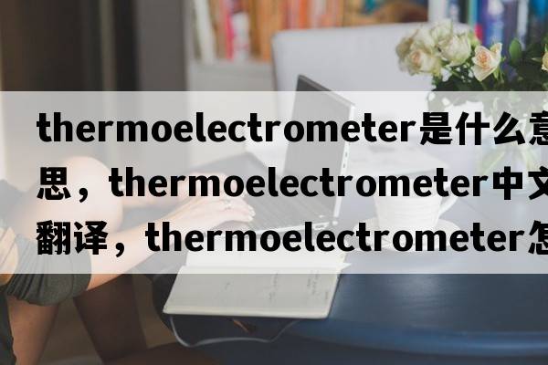 thermoelectrometer是什么意思，thermoelectrometer中文翻譯，thermoelectrometer怎么讀、發(fā)音、用法及例句