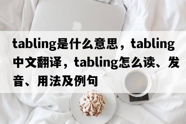 tabling是什么意思，tabling中文翻譯，tabling怎么讀、發(fā)音、用法及例句