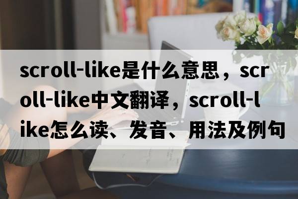 scroll-like是什么意思，scroll-like中文翻譯，scroll-like怎么讀、發(fā)音、用法及例句