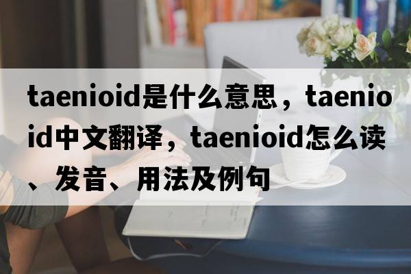 taenioid是什么意思，taenioid中文翻譯，taenioid怎么讀、發(fā)音、用法及例句