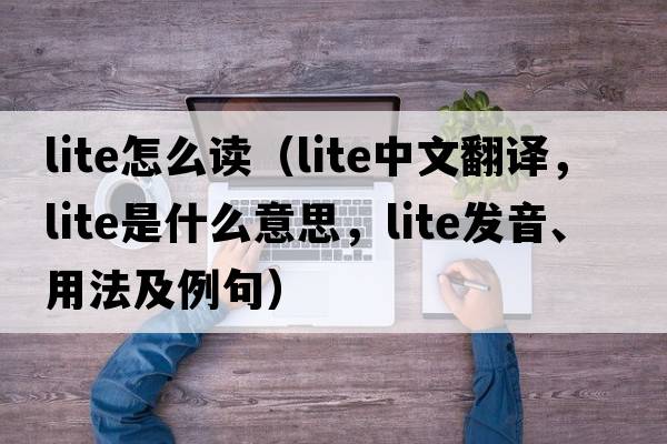 lite怎么讀（lite中文翻譯，lite是什么意思，lite發(fā)音、用法及例句）