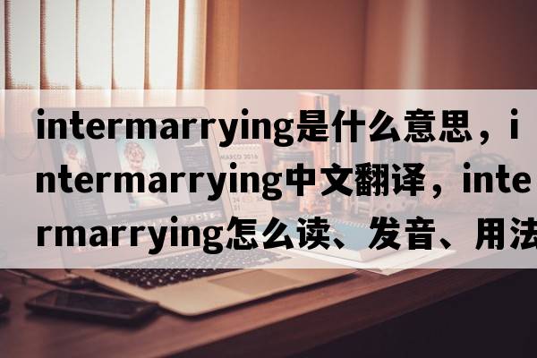 intermarrying是什么意思，intermarrying中文翻譯，intermarrying怎么讀、發(fā)音、用法及例句