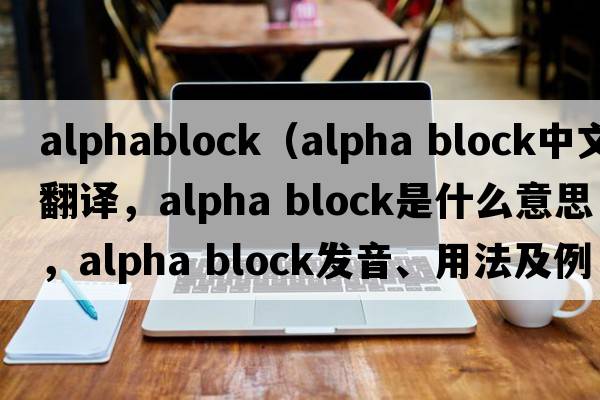 alphablock（alpha block中文翻譯，alpha block是什么意思，alpha block發(fā)音、用法及例句）