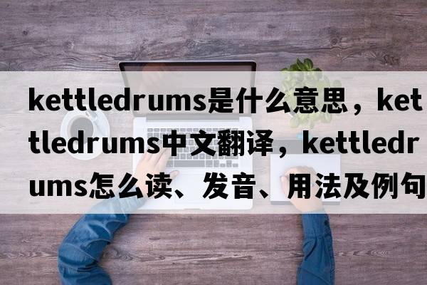 kettledrums是什么意思，kettledrums中文翻譯，kettledrums怎么讀、發(fā)音、用法及例句
