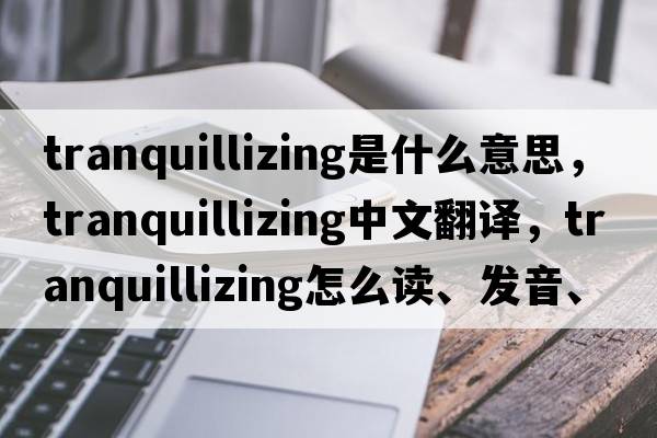 tranquillizing是什么意思，tranquillizing中文翻譯，tranquillizing怎么讀、發(fā)音、用法及例句