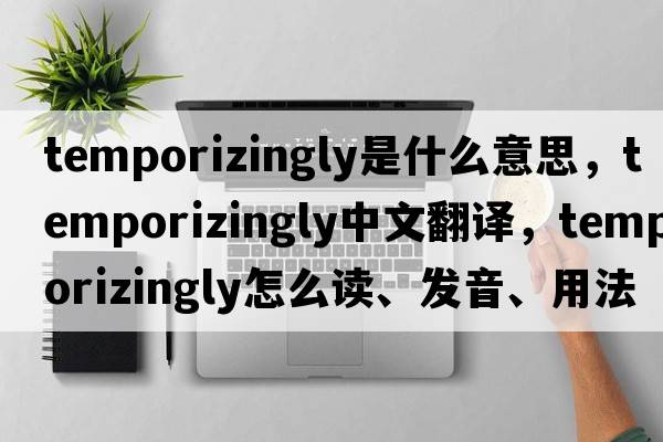 temporizingly是什么意思，temporizingly中文翻譯，temporizingly怎么讀、發(fā)音、用法及例句