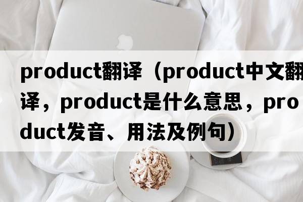 product翻譯（product中文翻譯，product是什么意思，product發(fā)音、用法及例句）