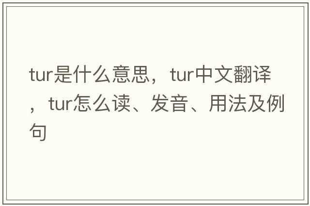 tur是什么意思，tur中文翻譯，tur怎么讀、發(fā)音、用法及例句