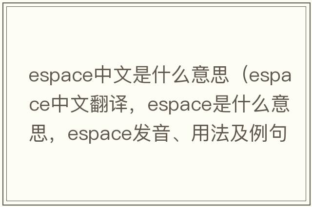 espace中文是什么意思（espace中文翻譯，espace是什么意思，espace發(fā)音、用法及例句）