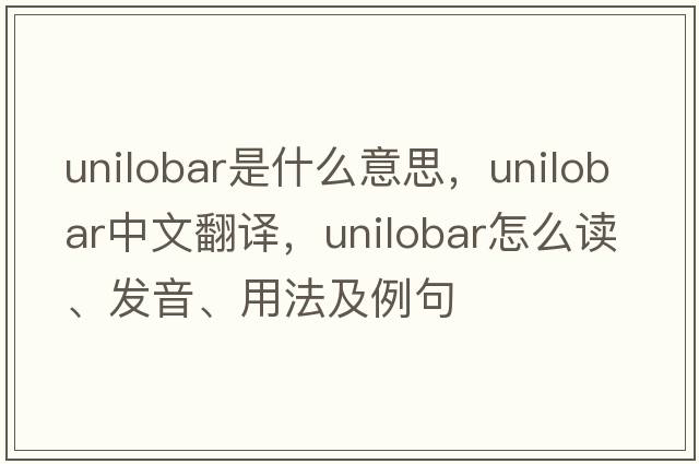 unilobar是什么意思，unilobar中文翻譯，unilobar怎么讀、發(fā)音、用法及例句