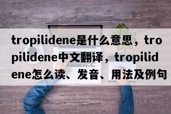 tropilidene是什么意思，tropilidene中文翻譯，tropilidene怎么讀、發(fā)音、用法及例句