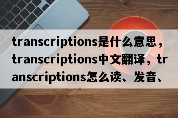 transcriptions是什么意思，transcriptions中文翻譯，transcriptions怎么讀、發(fā)音、用法及例句