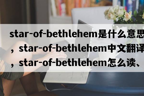 star-of-Bethlehem是什么意思，star-of-Bethlehem中文翻譯，star-of-Bethlehem怎么讀、發(fā)音、用法及例句