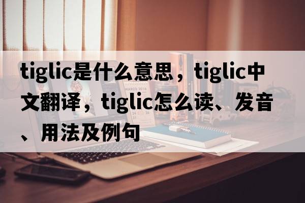 tiglic是什么意思，tiglic中文翻譯，tiglic怎么讀、發(fā)音、用法及例句