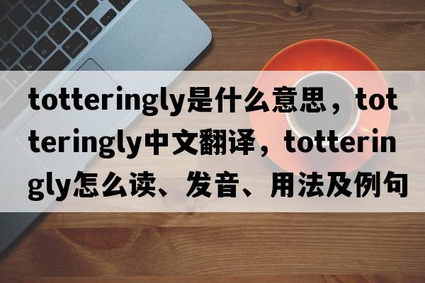 totteringly是什么意思，totteringly中文翻譯，totteringly怎么讀、發(fā)音、用法及例句