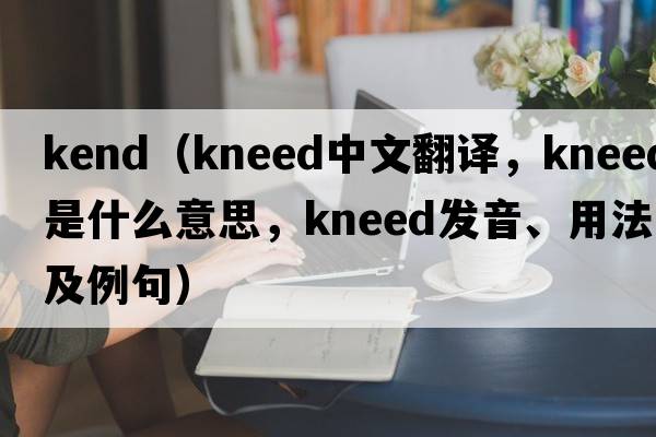 kend（kneed中文翻譯，kneed是什么意思，kneed發(fā)音、用法及例句）