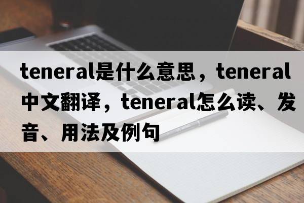 teneral是什么意思，teneral中文翻譯，teneral怎么讀、發(fā)音、用法及例句