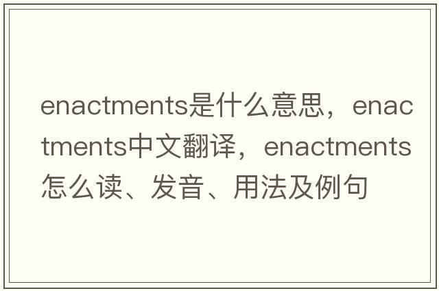 enactments是什么意思，enactments中文翻譯，enactments怎么讀、發(fā)音、用法及例句