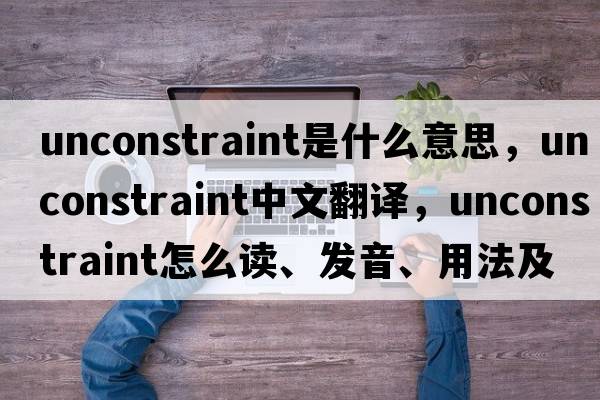unconstraint是什么意思，unconstraint中文翻譯，unconstraint怎么讀、發(fā)音、用法及例句