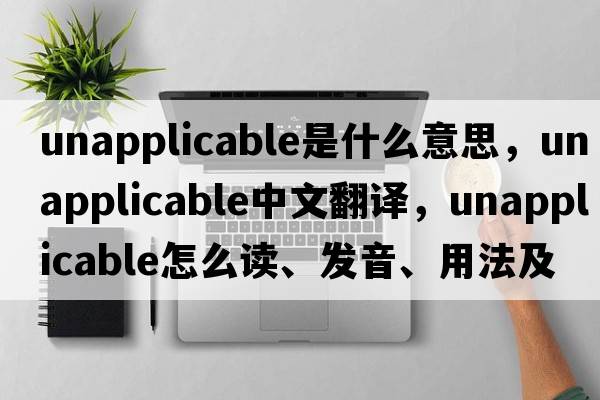 unapplicable是什么意思，unapplicable中文翻譯，unapplicable怎么讀、發(fā)音、用法及例句
