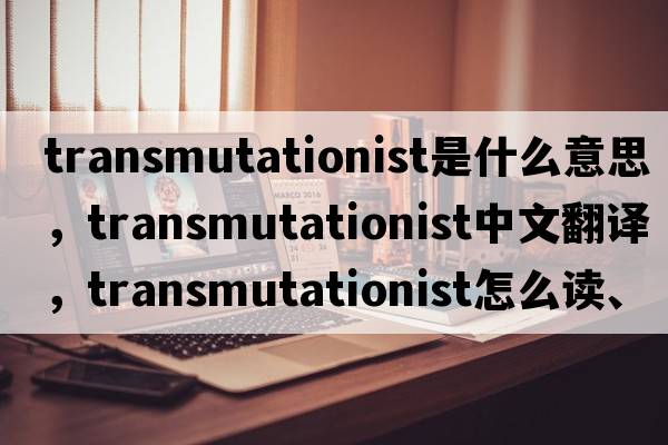 transmutationist是什么意思，transmutationist中文翻譯，transmutationist怎么讀、發(fā)音、用法及例句