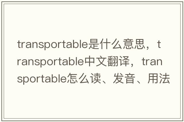 transportable是什么意思，transportable中文翻譯，transportable怎么讀、發(fā)音、用法及例句