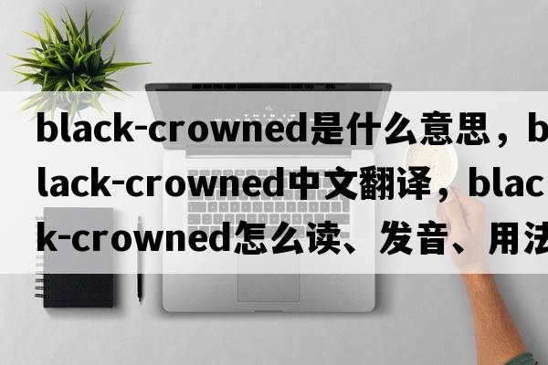 Black-Crowned是什么意思，Black-Crowned中文翻譯，Black-Crowned怎么讀、發(fā)音、用法及例句
