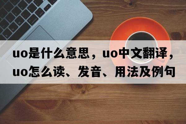 uo是什么意思，uo中文翻譯，uo怎么讀、發(fā)音、用法及例句