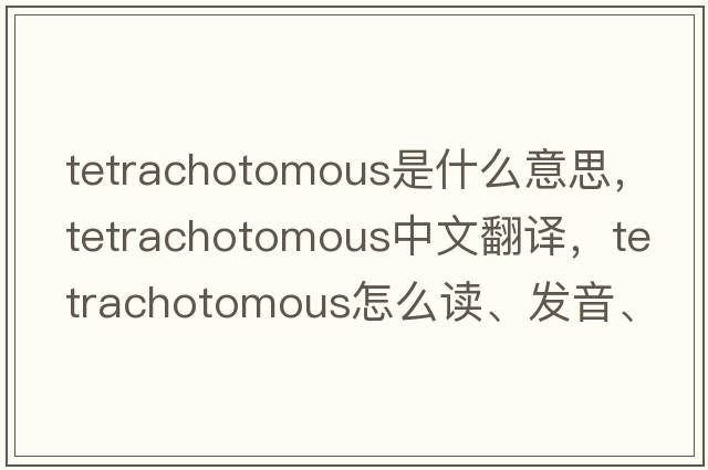 tetrachotomous是什么意思，tetrachotomous中文翻譯，tetrachotomous怎么讀、發(fā)音、用法及例句