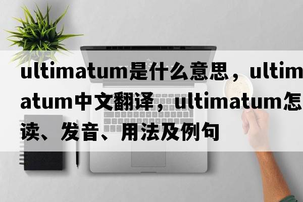 ultimatum是什么意思，ultimatum中文翻譯，ultimatum怎么讀、發(fā)音、用法及例句