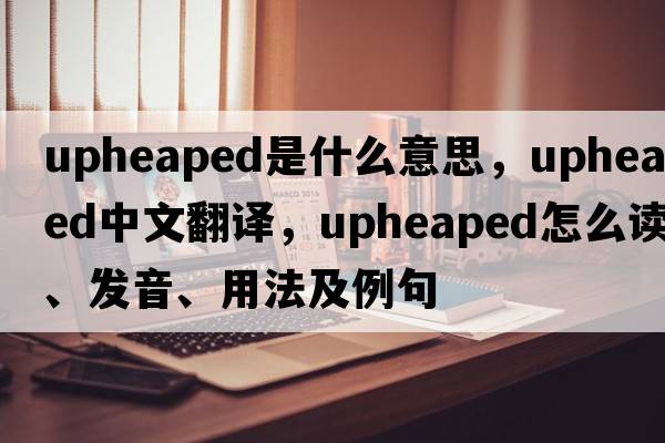 upheaped是什么意思，upheaped中文翻譯，upheaped怎么讀、發(fā)音、用法及例句