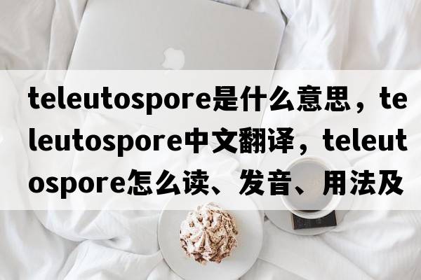 teleutospore是什么意思，teleutospore中文翻譯，teleutospore怎么讀、發(fā)音、用法及例句
