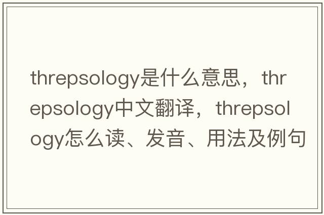 threpsology是什么意思，threpsology中文翻譯，threpsology怎么讀、發(fā)音、用法及例句