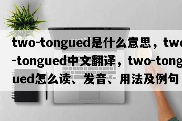 two-tongued是什么意思，two-tongued中文翻譯，two-tongued怎么讀、發(fā)音、用法及例句