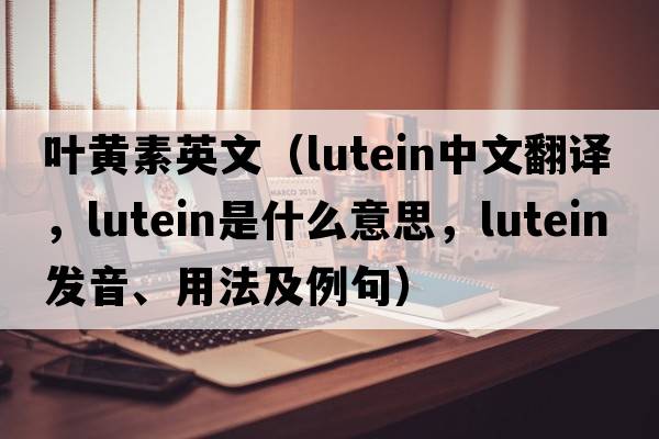 葉黃素英文（lutein中文翻譯，lutein是什么意思，lutein發(fā)音、用法及例句）