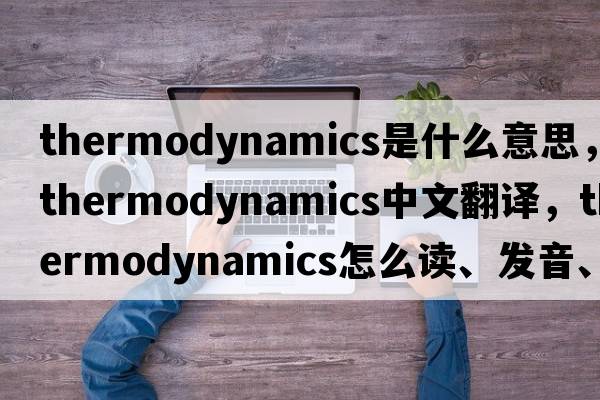 thermodynamics是什么意思，thermodynamics中文翻譯，thermodynamics怎么讀、發(fā)音、用法及例句
