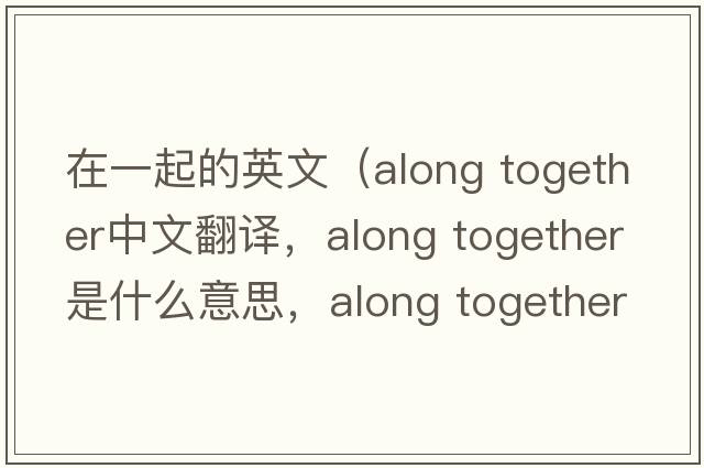 在一起的英文（along together中文翻譯，along together是什么意思，along together發(fā)音、用法及例句）