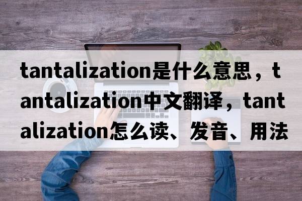 tantalization是什么意思，tantalization中文翻譯，tantalization怎么讀、發(fā)音、用法及例句