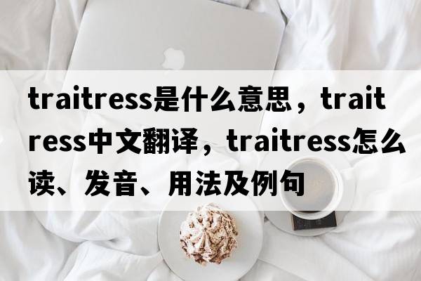 traitress是什么意思，traitress中文翻譯，traitress怎么讀、發(fā)音、用法及例句