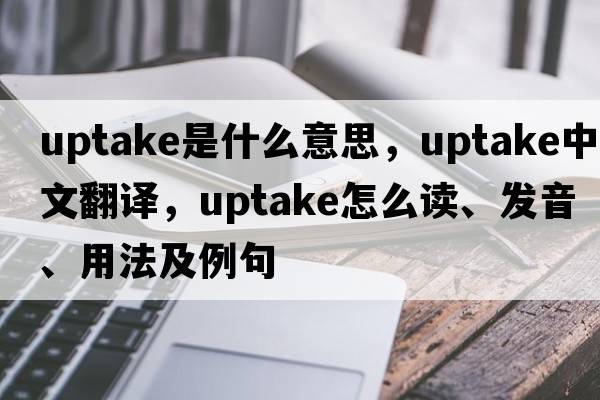 uptake是什么意思，uptake中文翻譯，uptake怎么讀、發(fā)音、用法及例句