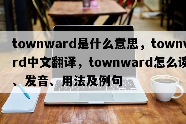 townward是什么意思，townward中文翻譯，townward怎么讀、發(fā)音、用法及例句
