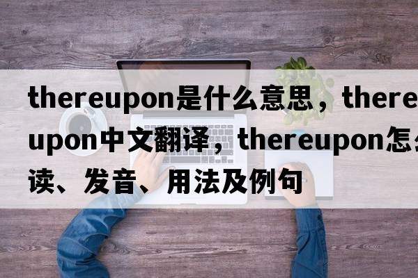 thereupon是什么意思，thereupon中文翻譯，thereupon怎么讀、發(fā)音、用法及例句