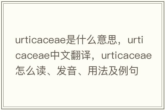 Urticaceae是什么意思，Urticaceae中文翻譯，Urticaceae怎么讀、發(fā)音、用法及例句