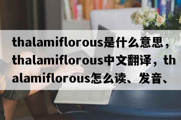 thalamiflorous是什么意思，thalamiflorous中文翻譯，thalamiflorous怎么讀、發(fā)音、用法及例句