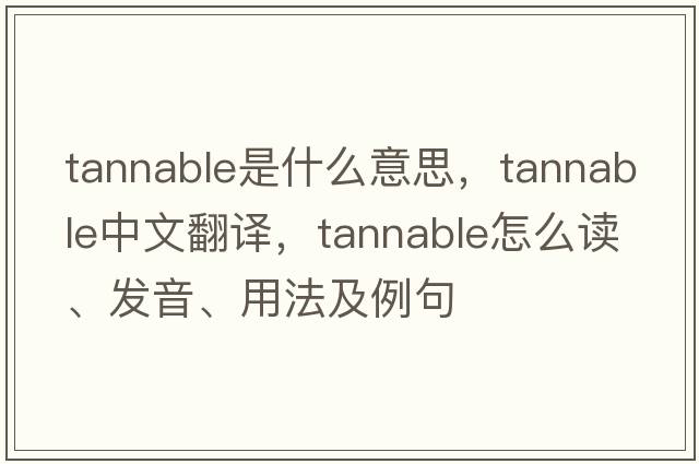 tannable是什么意思，tannable中文翻譯，tannable怎么讀、發(fā)音、用法及例句
