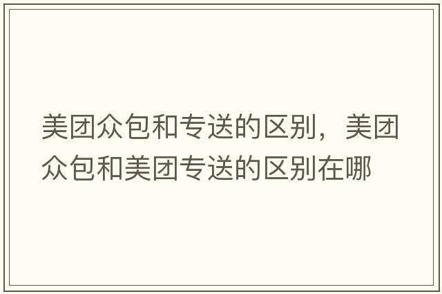 美團(tuán)眾包和專送的區(qū)別，美團(tuán)眾包和美團(tuán)專送的區(qū)別在哪